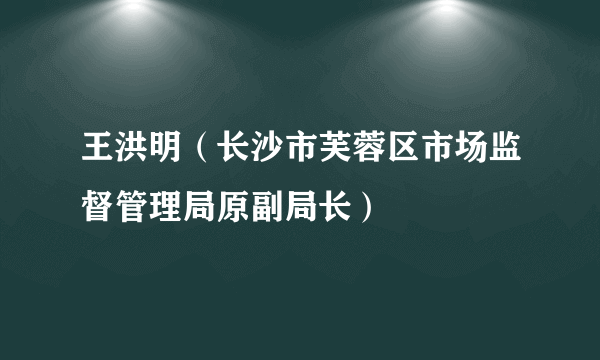 王洪明（长沙市芙蓉区市场监督管理局原副局长）