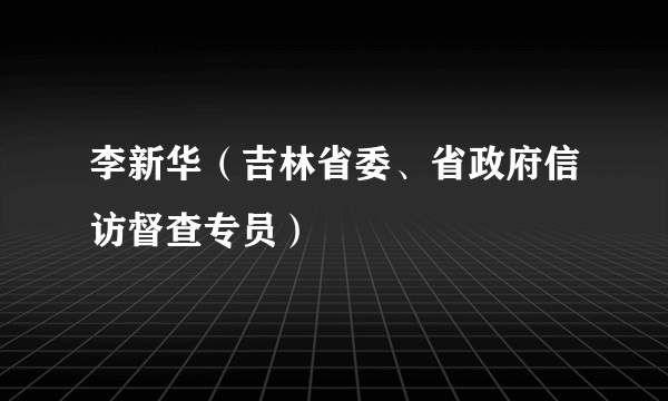 李新华（吉林省委、省政府信访督查专员）