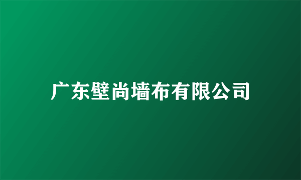 广东壁尚墙布有限公司