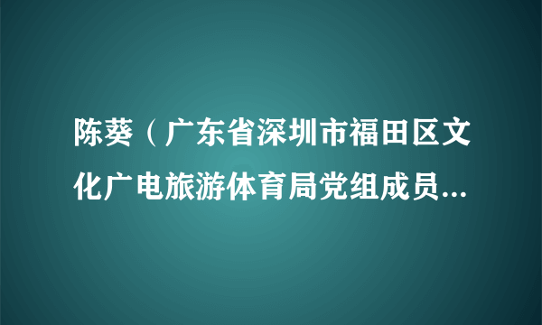 陈葵（广东省深圳市福田区文化广电旅游体育局党组成员、副局长、二级调研员）