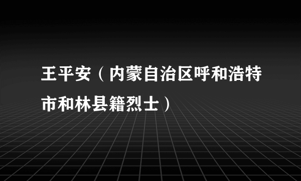 王平安（内蒙自治区呼和浩特市和林县籍烈士）