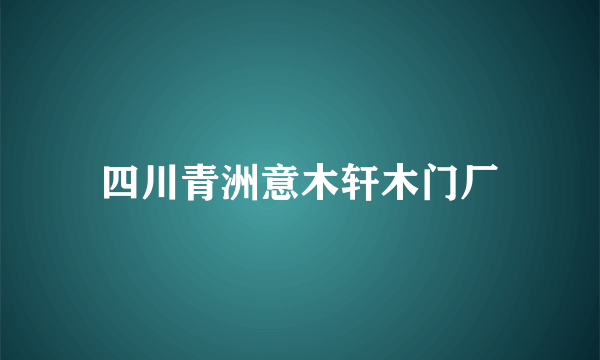 四川青洲意木轩木门厂