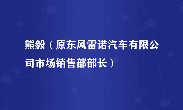 熊毅（原东风雷诺汽车有限公司市场销售部部长）