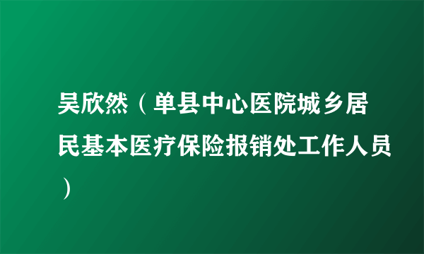 吴欣然（单县中心医院城乡居民基本医疗保险报销处工作人员）