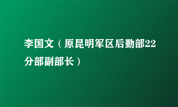 李国文（原昆明军区后勤部22分部副部长）