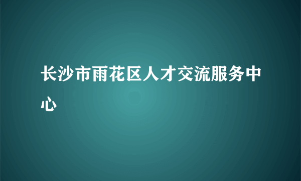 长沙市雨花区人才交流服务中心