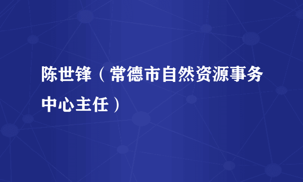 陈世锋（常德市自然资源事务中心主任）