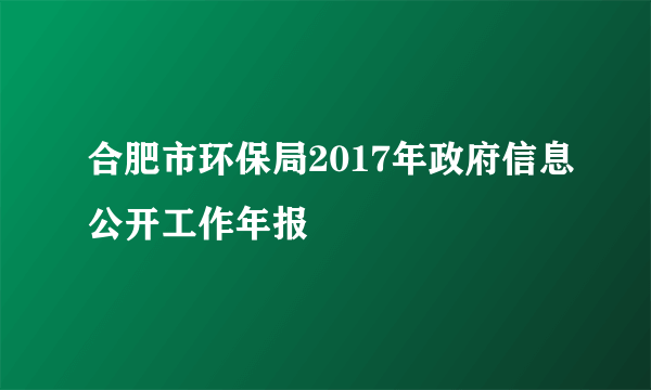 合肥市环保局2017年政府信息公开工作年报