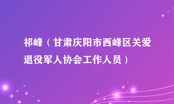 祁峰（甘肃庆阳市西峰区关爱退役军人协会工作人员）