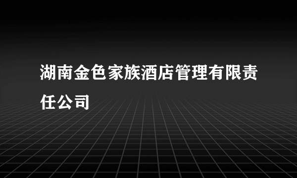 湖南金色家族酒店管理有限责任公司