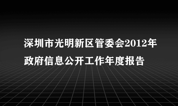 深圳市光明新区管委会2012年政府信息公开工作年度报告