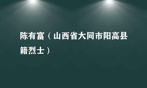 陈有富（山西省大同市阳高县籍烈士）