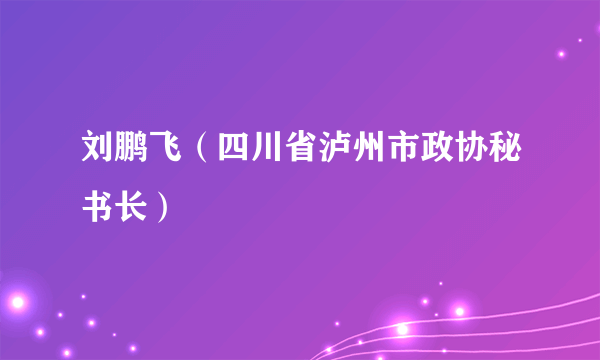 刘鹏飞（四川省泸州市政协秘书长）