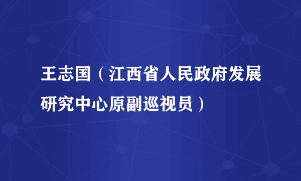 王志国（江西省人民政府发展研究中心原副巡视员）