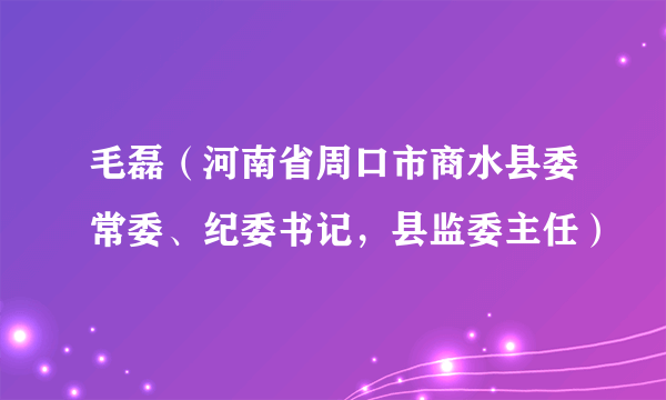 毛磊（河南省周口市商水县委常委、纪委书记，县监委主任）