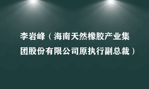 李岩峰（海南天然橡胶产业集团股份有限公司原执行副总裁）