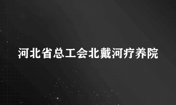 河北省总工会北戴河疗养院