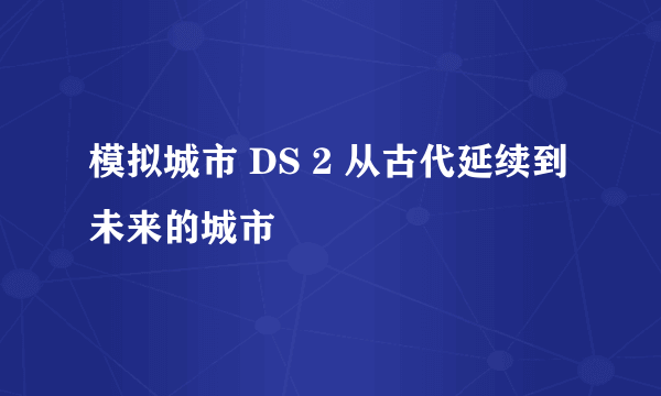 模拟城市 DS 2 从古代延续到未来的城市