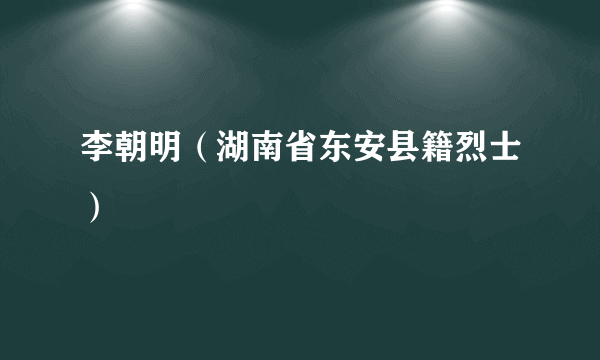 李朝明（湖南省东安县籍烈士）