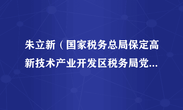 朱立新（国家税务总局保定高新技术产业开发区税务局党委书记、局长）