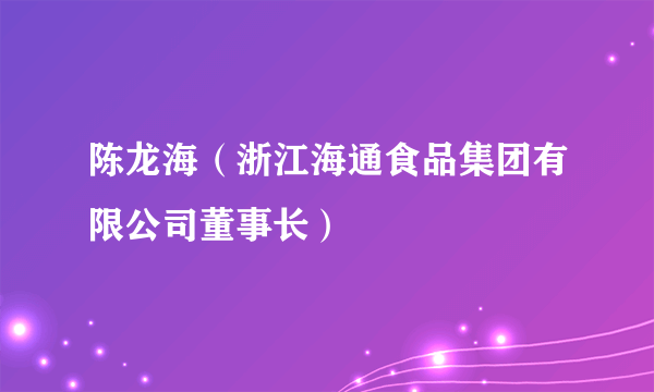 陈龙海（浙江海通食品集团有限公司董事长）