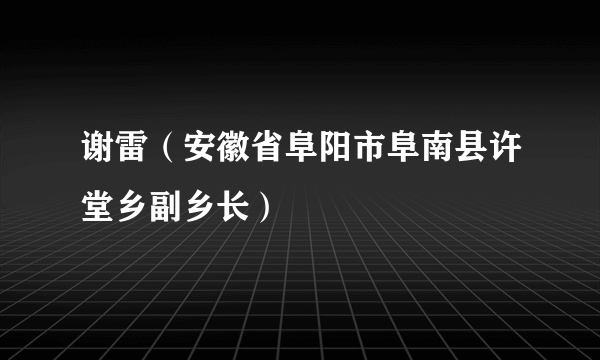 谢雷（安徽省阜阳市阜南县许堂乡副乡长）