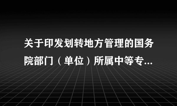 关于印发划转地方管理的国务院部门（单位）所属中等专业学校和技工学校名单的通知