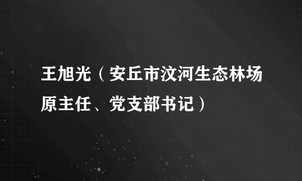 王旭光（安丘市汶河生态林场原主任、党支部书记）