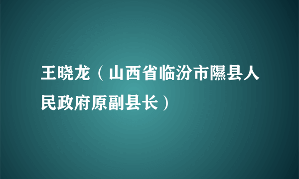 王晓龙（山西省临汾市隰县人民政府原副县长）