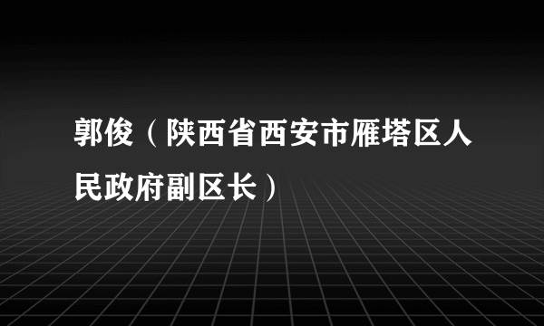 郭俊（陕西省西安市雁塔区人民政府副区长）