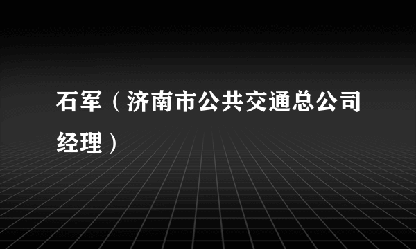 石军（济南市公共交通总公司经理）