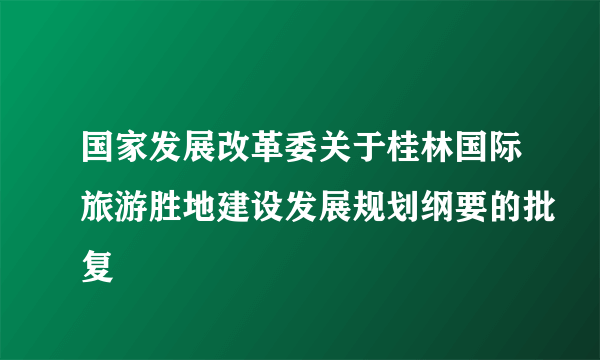 国家发展改革委关于桂林国际旅游胜地建设发展规划纲要的批复