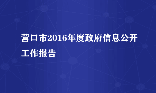 营口市2016年度政府信息公开工作报告