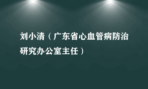 刘小清（广东省心血管病防治研究办公室主任）