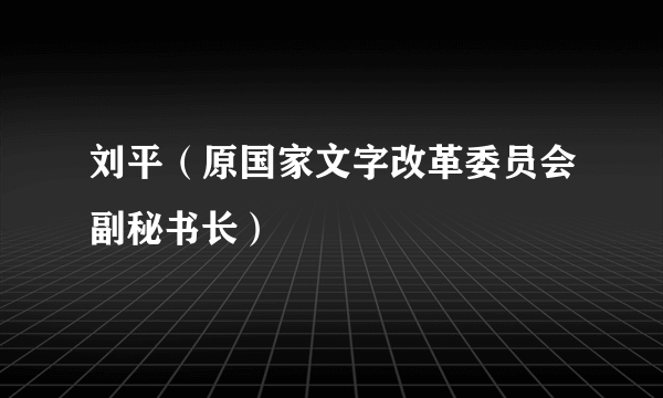 刘平（原国家文字改革委员会副秘书长）