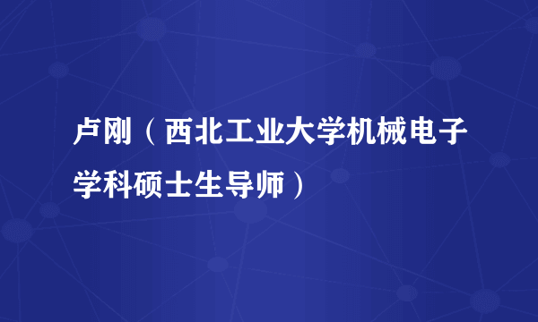 卢刚（西北工业大学机械电子学科硕士生导师）