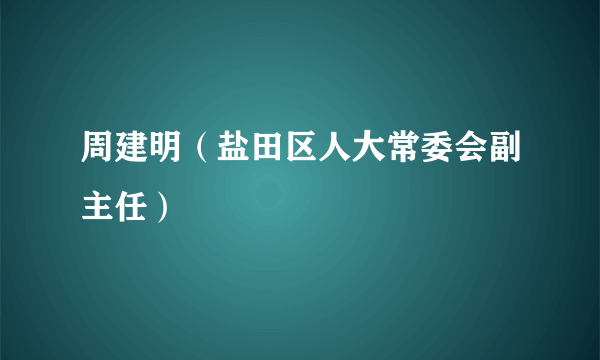 周建明（盐田区人大常委会副主任）