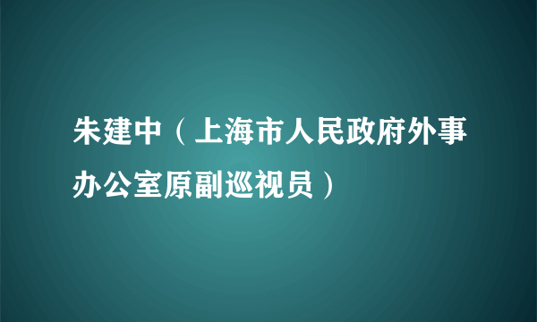 朱建中（上海市人民政府外事办公室原副巡视员）