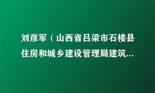 刘彦军（山西省吕梁市石楼县住房和城乡建设管理局建筑工程项目招投标监督管理办公室原主任）