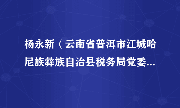 杨永新（云南省普洱市江城哈尼族彝族自治县税务局党委委员、副局长）