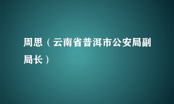 周思（云南省普洱市公安局副局长）