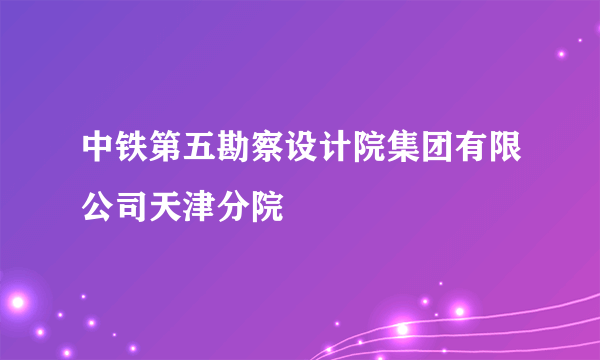 中铁第五勘察设计院集团有限公司天津分院