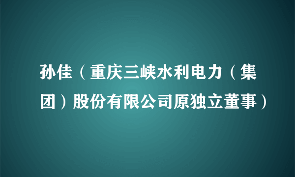 孙佳（重庆三峡水利电力（集团）股份有限公司原独立董事）