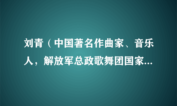 刘青（中国著名作曲家、音乐人，解放军总政歌舞团国家一级作曲家）