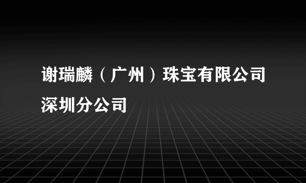 谢瑞麟（广州）珠宝有限公司深圳分公司