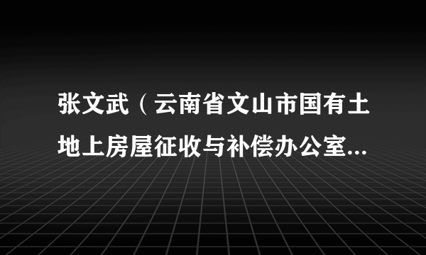 张文武（云南省文山市国有土地上房屋征收与补偿办公室副主任）