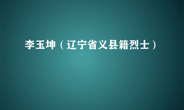 李玉坤（辽宁省义县籍烈士）