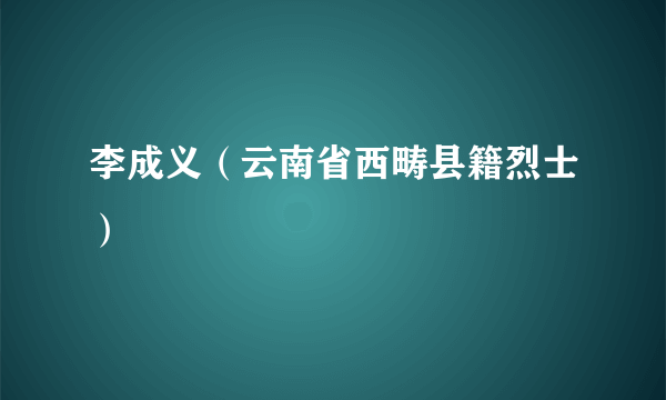 李成义（云南省西畴县籍烈士）