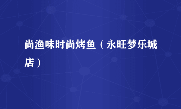 尚渔味时尚烤鱼（永旺梦乐城店）