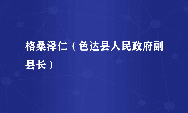 格桑泽仁（色达县人民政府副县长）